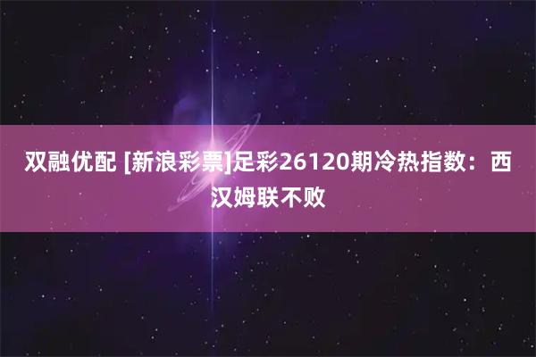 双融优配 [新浪彩票]足彩26120期冷热指数：西汉姆联不败