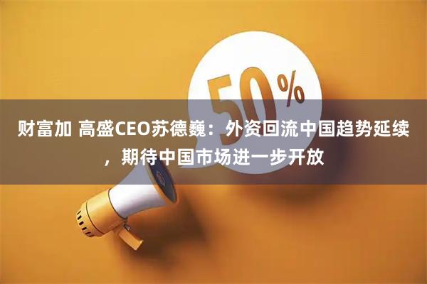 财富加 高盛CEO苏德巍：外资回流中国趋势延续，期待中国市场进一步开放