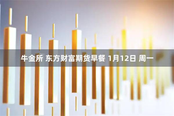牛金所 东方财富期货早餐 1月12日 周一