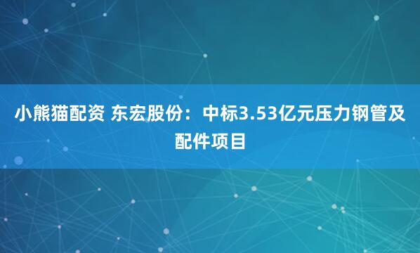 小熊猫配资 东宏股份：中标3.53亿元压力钢管及配件项目