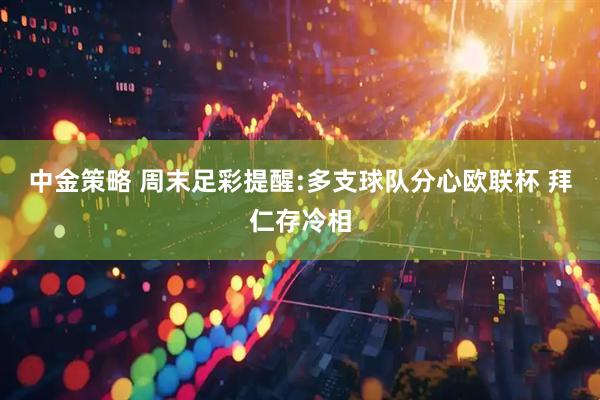 中金策略 周末足彩提醒:多支球队分心欧联杯 拜仁存冷相