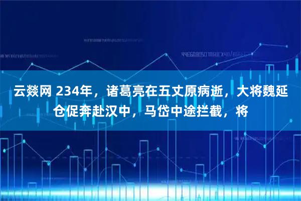 云燚网 234年，诸葛亮在五丈原病逝，大将魏延仓促奔赴汉中，马岱中途拦截，将