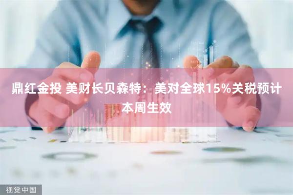 鼎红金投 美财长贝森特：美对全球15%关税预计本周生效