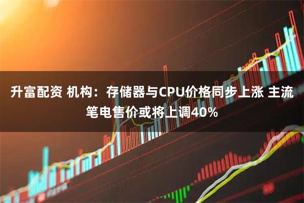 升富配资 机构：存储器与CPU价格同步上涨 主流笔电售价或将上调40%