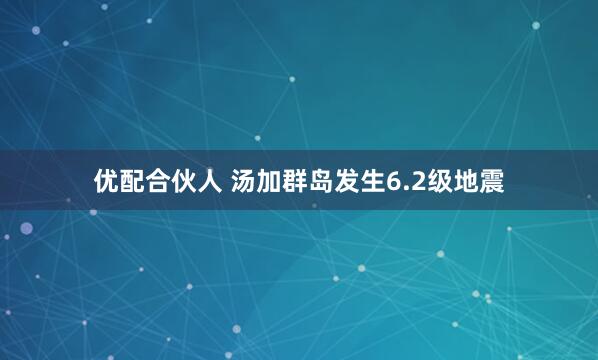 优配合伙人 汤加群岛发生6.2级地震