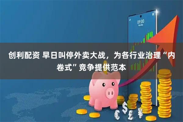 创利配资 早日叫停外卖大战，为各行业治理“内卷式”竞争提供范本