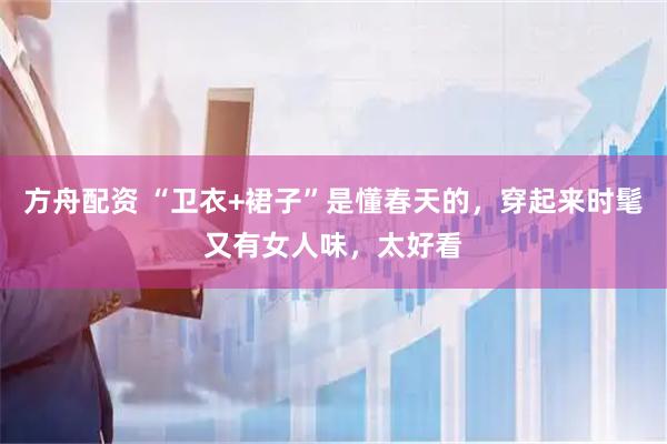 方舟配资 “卫衣+裙子”是懂春天的，穿起来时髦又有女人味，太好看