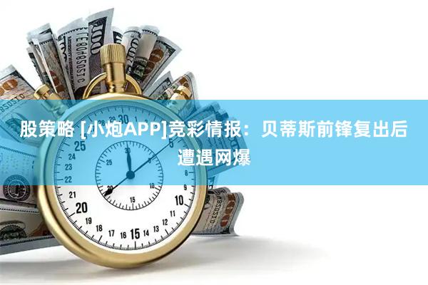 股策略 [小炮APP]竞彩情报：贝蒂斯前锋复出后遭遇网爆