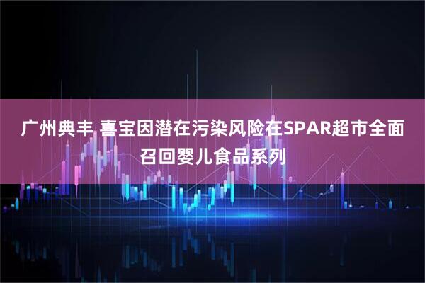 广州典丰 喜宝因潜在污染风险在SPAR超市全面召回婴儿食品系列
