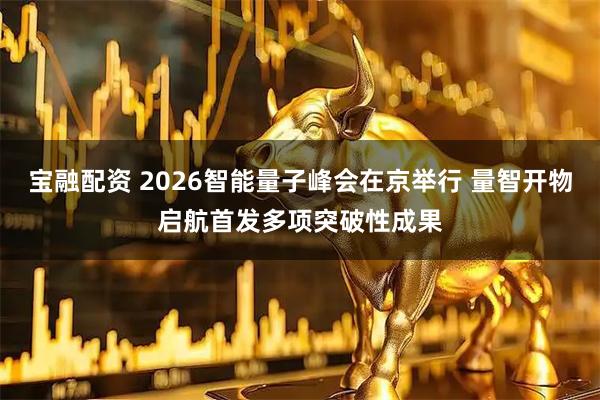 宝融配资 2026智能量子峰会在京举行 量智开物启航首发多项突破性成果