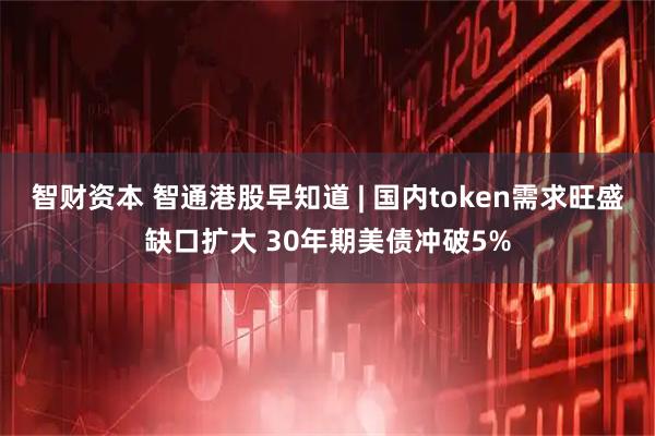 智财资本 智通港股早知道 | 国内token需求旺盛缺口扩大 30年期美债冲破5%