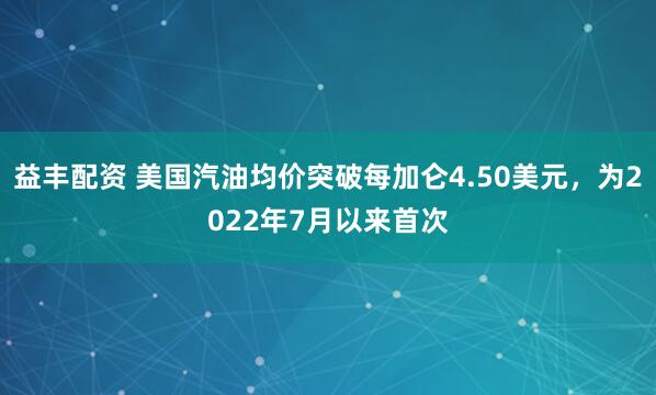 益丰配资 美国汽油均价突破每加仑4.50美元，为2022年7月以来首次