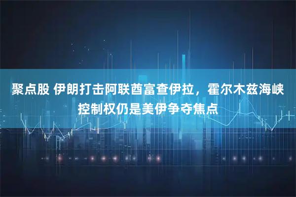 聚点股 伊朗打击阿联酋富查伊拉，霍尔木兹海峡控制权仍是美伊争夺焦点